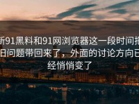 新91黑料和91网浏览器这一段时间把旧问题带回来了，外面的讨论方向已经悄悄变了