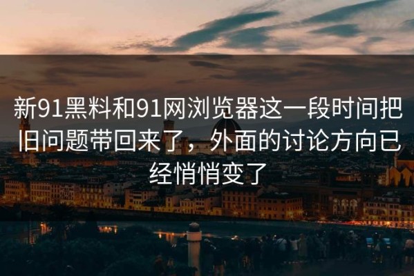 新91黑料和91网浏览器这一段时间把旧问题带回来了，外面的讨论方向已经悄悄变了