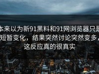 本来以为新91黑料和91网浏览器只是短暂变化，结果突然讨论突然变多，这反应真的很真实