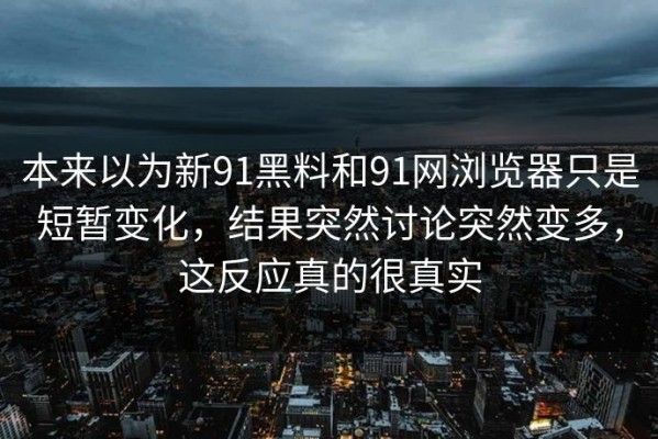 本来以为新91黑料和91网浏览器只是短暂变化，结果突然讨论突然变多，这反应真的很真实