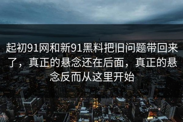 起初91网和新91黑料把旧问题带回来了，真正的悬念还在后面，真正的悬念反而从这里开始