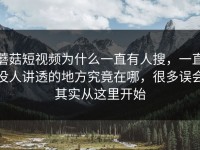 蘑菇短视频为什么一直有人搜，一直没人讲透的地方究竟在哪，很多误会其实从这里开始