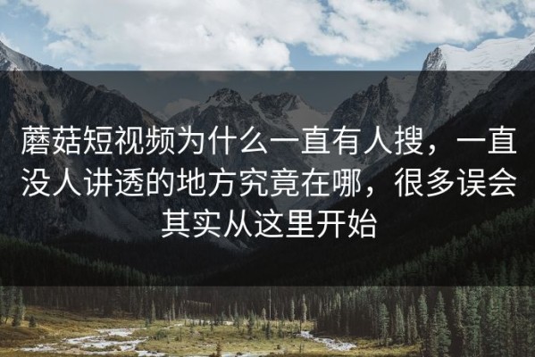 蘑菇短视频为什么一直有人搜，一直没人讲透的地方究竟在哪，很多误会其实从这里开始