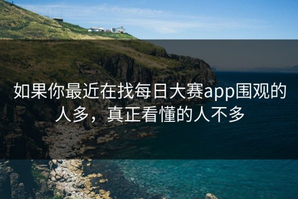 如果你最近在找每日大赛app围观的人多，真正看懂的人不多