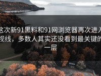 这次新91黑料和91网浏览器再次进入视线，多数人其实还没看到最关键的一层