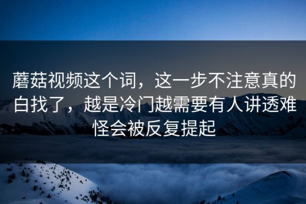 蘑菇视频这个词，这一步不注意真的白找了，越是冷门越需要有人讲透难怪会被反复提起