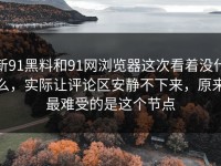 新91黑料和91网浏览器这次看着没什么，实际让评论区安静不下来，原来最难受的是这个节点