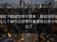 越往下翻越觉得不简单｜蘑菇短视频这几个细节比你想的重要现在终于明白了