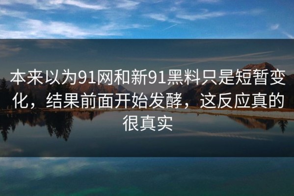 本来以为91网和新91黑料只是短暂变化，结果前面开始发酵，这反应真的很真实