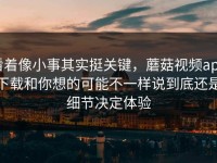 看着像小事其实挺关键，蘑菇视频app下载和你想的可能不一样说到底还是细节决定体验
