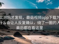 实测后才发现，蘑菇视频app下载为什么会让人反复确认，绕了一圈的人最后都在看这里