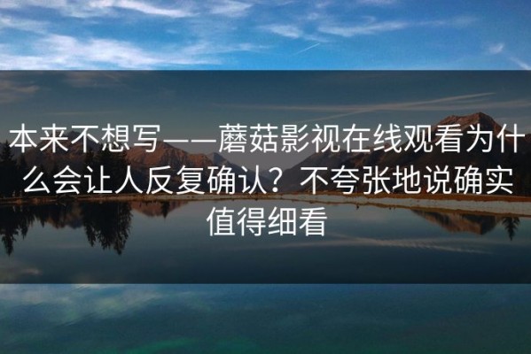 本来不想写——蘑菇影视在线观看为什么会让人反复确认？不夸张地说确实值得细看