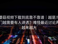 蘑菇视频下载到底靠不靠谱｜越是冷门越需要有人讲透？难怪最近讨论声越来越大