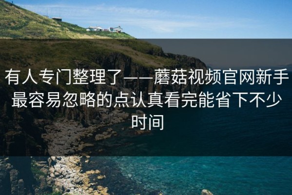 有人专门整理了——蘑菇视频官网新手最容易忽略的点认真看完能省下不少时间