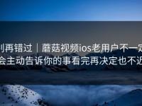 别再错过｜蘑菇视频ios老用户不一定会主动告诉你的事看完再决定也不迟