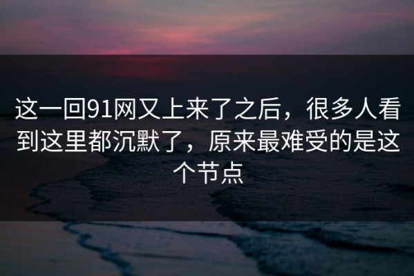 这一回91网又上来了之后，很多人看到这里都沉默了，原来最难受的是这个节点