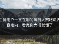 后排用户一直在聊的每日大赛吃瓜内容走向，看完你大概就懂了