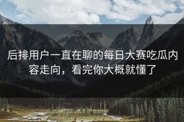 后排用户一直在聊的每日大赛吃瓜内容走向，看完你大概就懂了