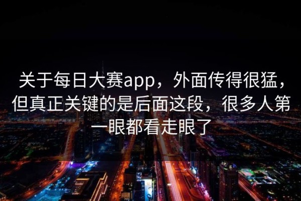 关于每日大赛app，外面传得很猛，但真正关键的是后面这段，很多人第一眼都看走眼了