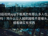 蘑菇视频app下载真的有那么多人在用吗｜凭什么让人越刷越晚不是噱头，细看确实有东西