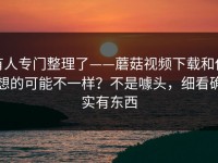 有人专门整理了——蘑菇视频下载和你想的可能不一样？不是噱头，细看确实有东西