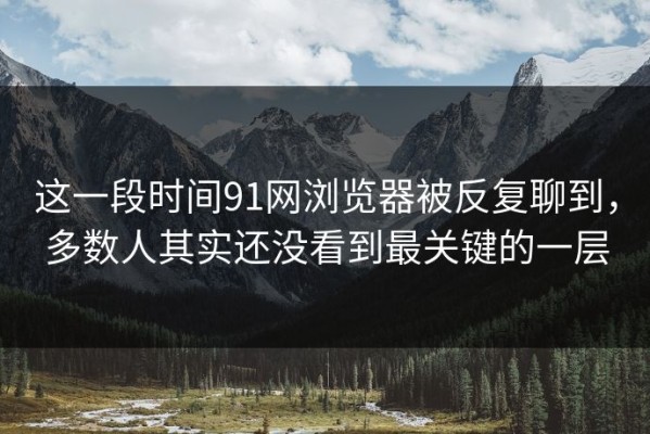 这一段时间91网浏览器被反复聊到，多数人其实还没看到最关键的一层
