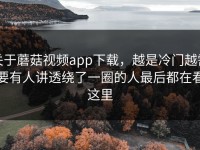 关于蘑菇视频app下载，越是冷门越需要有人讲透绕了一圈的人最后都在看这里