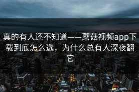 真的有人还不知道——蘑菇视频app下载到底怎么选，为什么总有人深夜翻它