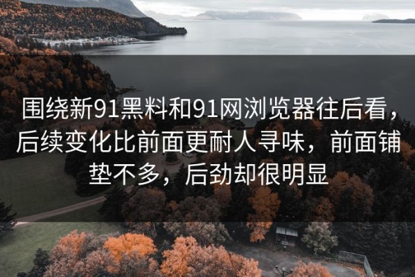 围绕新91黑料和91网浏览器往后看，后续变化比前面更耐人寻味，前面铺垫不多，后劲却很明显