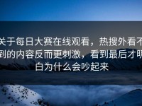 关于每日大赛在线观看，热搜外看不到的内容反而更刺激，看到最后才明白为什么会吵起来