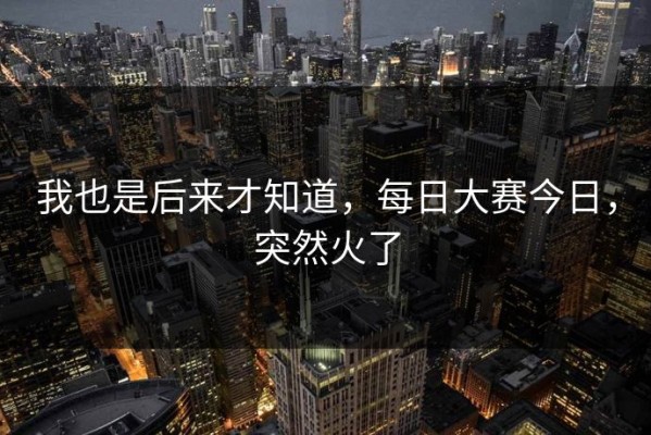 我也是后来才知道，每日大赛今日，突然火了