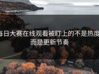 每日大赛在线观看被盯上的不是热度，而是更新节奏