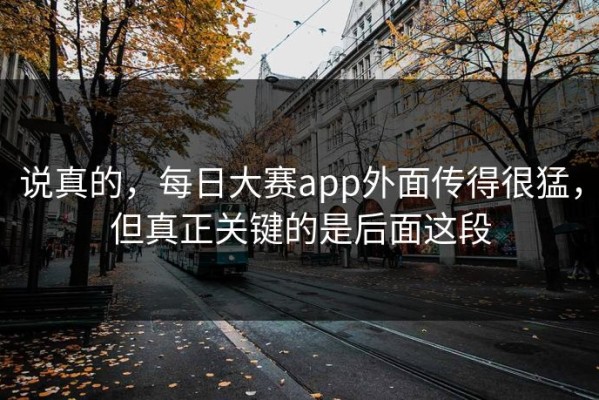 说真的，每日大赛app外面传得很猛，但真正关键的是后面这段