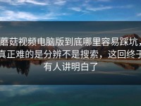 蘑菇视频电脑版到底哪里容易踩坑，真正难的是分辨不是搜索，这回终于有人讲明白了