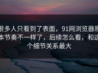 很多人只看到了表面，91网浏览器原本节奏不一样了，后续怎么看，和这个细节关系最大