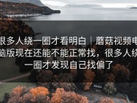 很多人绕一圈才看明白｜蘑菇视频电脑版现在还能不能正常找，很多人绕一圈才发现自己找偏了