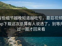 有些细节越晚知道越吃亏，蘑菇视频app下载这次总算有人说透了，别等用过一圈才回来看