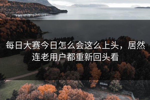 每日大赛今日怎么会这么上头，居然连老用户都重新回头看
