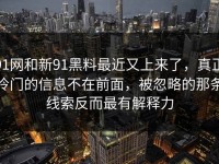 91网和新91黑料最近又上来了，真正冷门的信息不在前面，被忽略的那条线索反而最有解释力