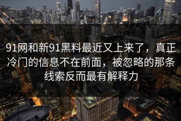 91网和新91黑料最近又上来了，真正冷门的信息不在前面，被忽略的那条线索反而最有解释力