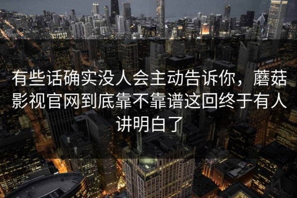 有些话确实没人会主动告诉你，蘑菇影视官网到底靠不靠谱这回终于有人讲明白了