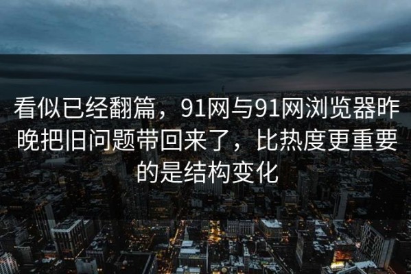 看似已经翻篇，91网与91网浏览器昨晚把旧问题带回来了，比热度更重要的是结构变化