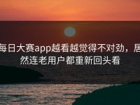每日大赛app越看越觉得不对劲，居然连老用户都重新回头看