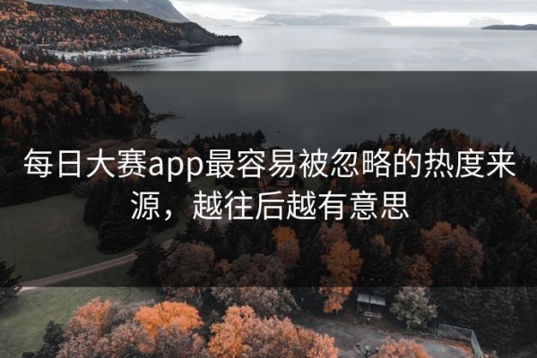每日大赛app最容易被忽略的热度来源，越往后越有意思