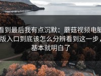 看到最后我有点沉默：蘑菇视频电脑版入口到底该怎么分辨看到这一步，基本就明白了