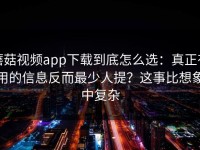 蘑菇视频app下载到底怎么选：真正有用的信息反而最少人提？这事比想象中复杂