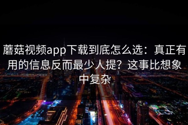 蘑菇视频app下载到底怎么选：真正有用的信息反而最少人提？这事比想象中复杂