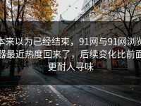 本来以为已经结束，91网与91网浏览器最近热度回来了，后续变化比前面更耐人寻味