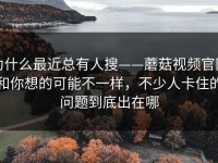 为什么最近总有人搜——蘑菇视频官网和你想的可能不一样，不少人卡住的问题到底出在哪