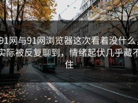 91网与91网浏览器这次看着没什么，实际被反复聊到，情绪起伏几乎藏不住